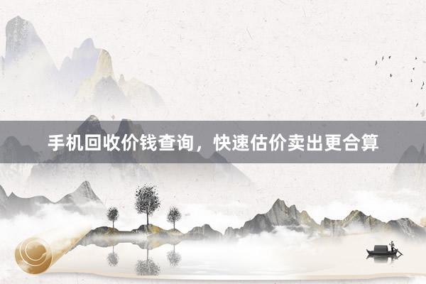 手机回收价钱查询，快速估价卖出更合算