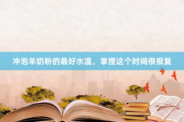 冲泡羊奶粉的最好水温，掌捏这个时间很报复