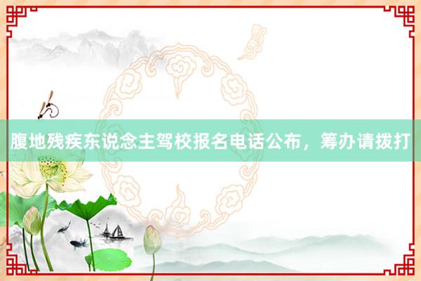 腹地残疾东说念主驾校报名电话公布，筹办请拨打