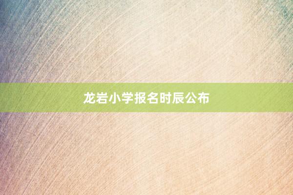 龙岩小学报名时辰公布