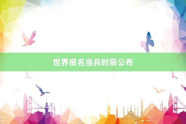 世界报名当兵时辰公布