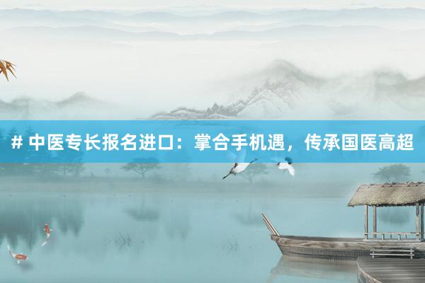 # 中医专长报名进口：掌合手机遇，传承国医高超