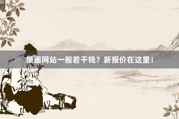 策画网站一般若干钱？新报价在这里！