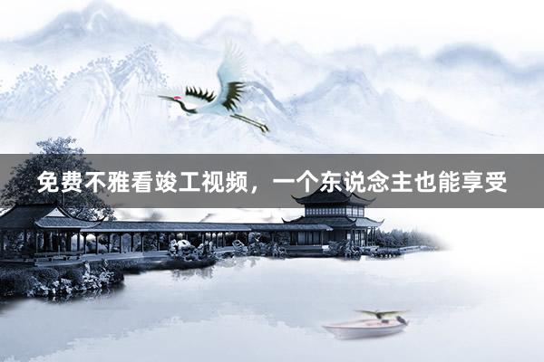 免费不雅看竣工视频，一个东说念主也能享受