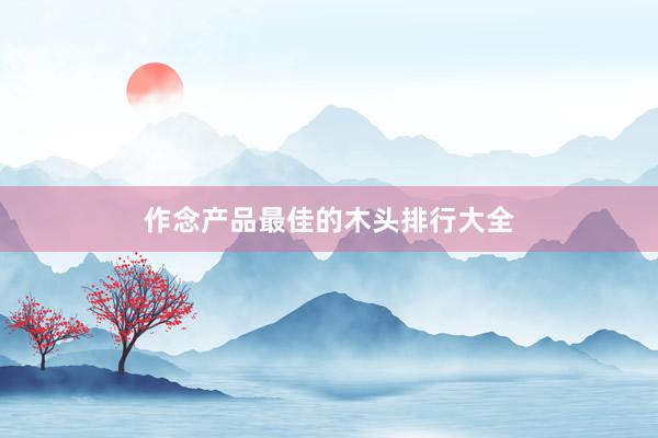 作念产品最佳的木头排行大全