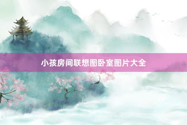 小孩房间联想图卧室图片大全