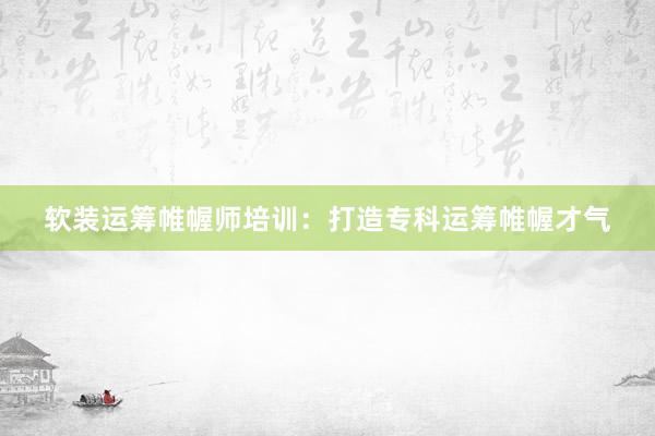 软装运筹帷幄师培训：打造专科运筹帷幄才气