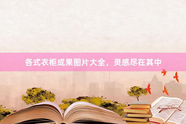 各式衣柜成果图片大全，灵感尽在其中