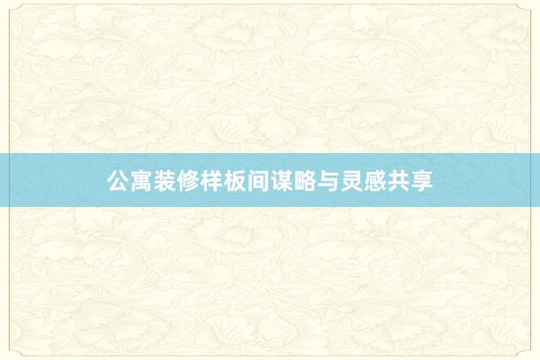 公寓装修样板间谋略与灵感共享