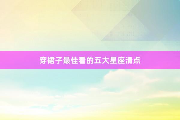 穿裙子最佳看的五大星座清点