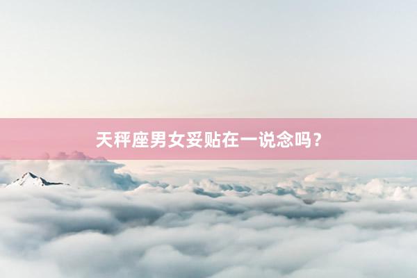天秤座男女妥贴在一说念吗？