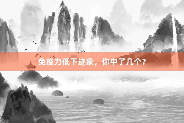 免疫力低下迹象，你中了几个？