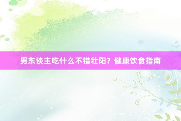 男东谈主吃什么不错壮阳？健康饮食指南