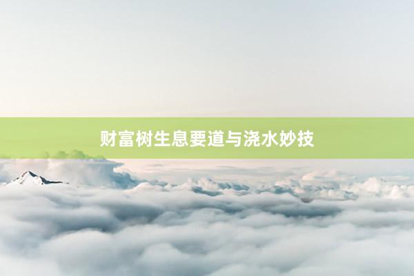 财富树生息要道与浇水妙技