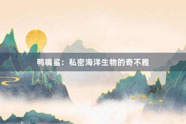 鸭嘴鲨：私密海洋生物的奇不雅