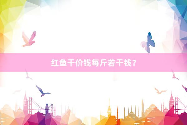 红鱼干价钱每斤若干钱？